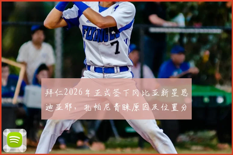 拜仁2026年正式签下冈比亚新星恩迪亚耶，孔帕尼青睐原因及位置分析