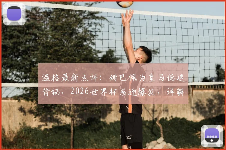 温格最新点评：姆巴佩为皇马低迷背锅，2026世界杯或迎爆发，详解背后原因与前景