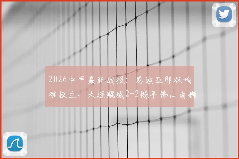 2026中甲最新战报：恩迪亚耶双响难救主，大连鲲城2-2憾平佛山南狮，附实时积分榜与射手榜解析