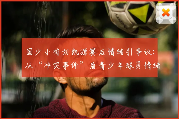 国少小将刘凯源赛后情绪引争议：从“冲突事件”看青少年球员情绪管理与赛场压力应对