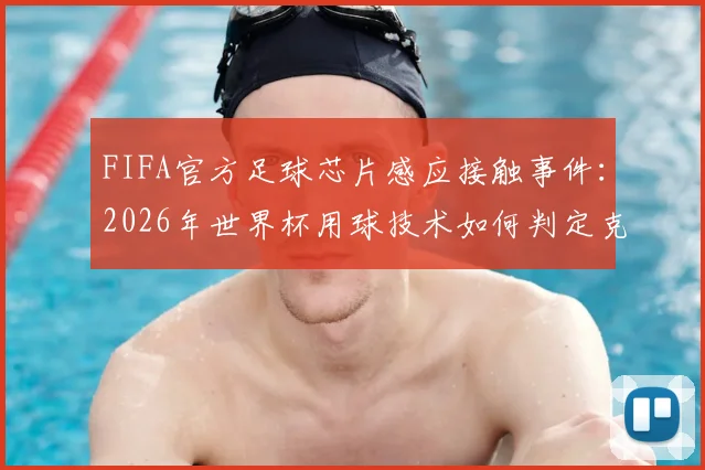 FIFA官方足球芯片感应接触事件：2026年世界杯用球技术如何判定克罗地亚马塔诺维奇手球，详解内置传感器辅助VAR判罚
