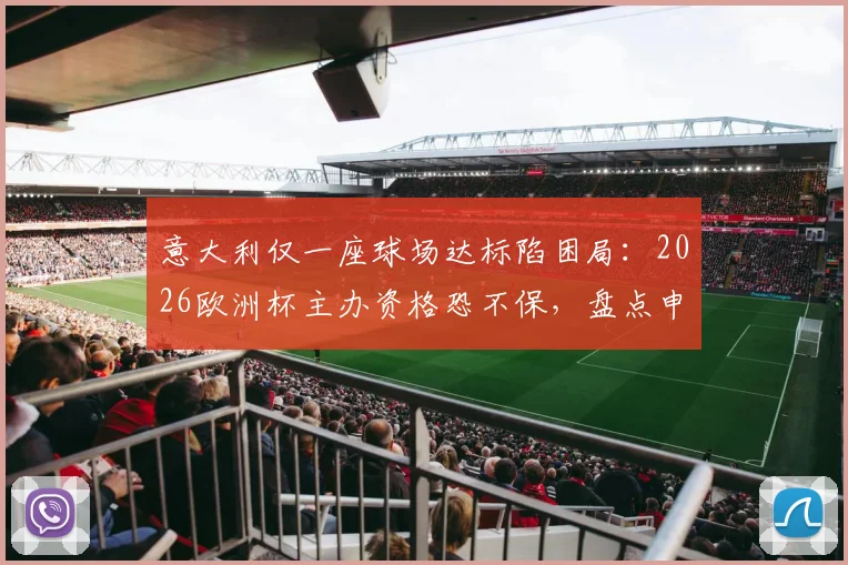 意大利仅一座球场达标陷困局:2026欧洲杯主办资格恐不保,盘点申办硬性标准与球场改造困境