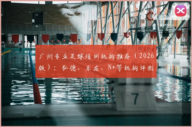广州专业足球培训机构推荐(2026版):弘德、东龙、N+等机构评测与报名攻略详解
