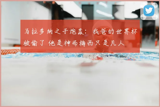 马拉多纳之子炮轰:我爸的世界杯被偷了 他是神而梅西只是凡人