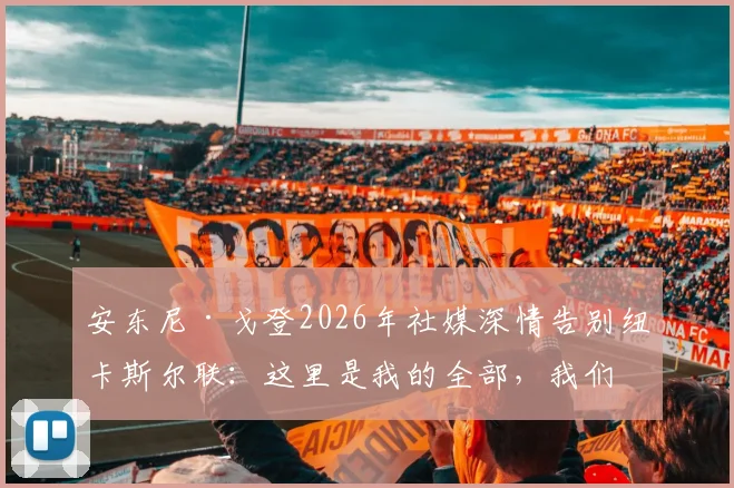 安东尼·戈登2026年社媒深情告别纽卡斯尔联:这里是我的全部,我们共同书写了成功