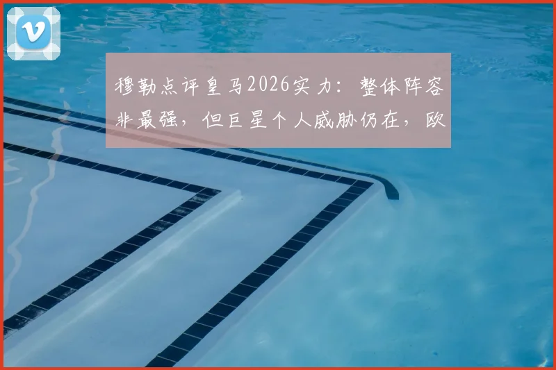 穆勒点评皇马2026实力:整体阵容非最强,但巨星个人威胁仍在,欧冠对决拜仁需警惕