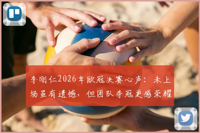 李刚仁2026年欧冠决赛心声：未上场虽有遗憾，但团队夺冠更感荣耀与欣慰