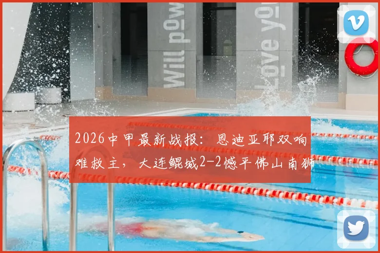2026中甲最新战报:恩迪亚耶双响难救主,大连鲲城2-2憾平佛山南狮,附实时积分榜与射手榜解析