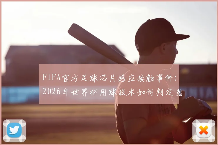 FIFA官方足球芯片感应接触事件：2026年世界杯用球技术如何判定克罗地亚马塔诺维奇手球，详解内置传感器辅助VAR判罚