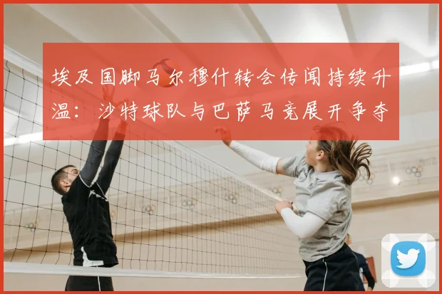 埃及国脚马尔穆什转会传闻持续升温:沙特球队与巴萨马竞展开争夺,最新转会动态全解析