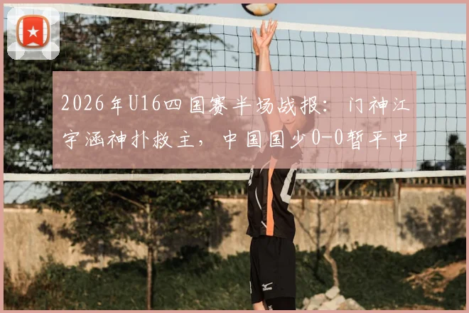 2026年U16四国赛半场战报:门神江宇涵神扑救主,中国国少0-0暂平中亚劲旅乌兹别克斯坦