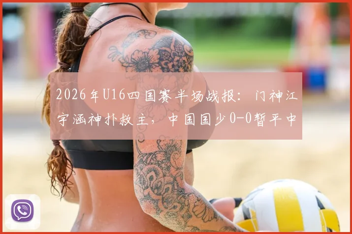 2026年U16四国赛半场战报：门神江宇涵神扑救主，中国国少0-0暂平中亚劲旅乌兹别克斯坦