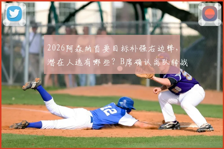 2026阿森纳首要目标补强右边锋,潜在人选有哪些?B席确认离队转战西甲内幕