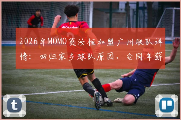 2026年MOMO莫汝恒加盟广州联队详情:回归家乡球队原因、合同年薪及对广州龙狮实力影响分析