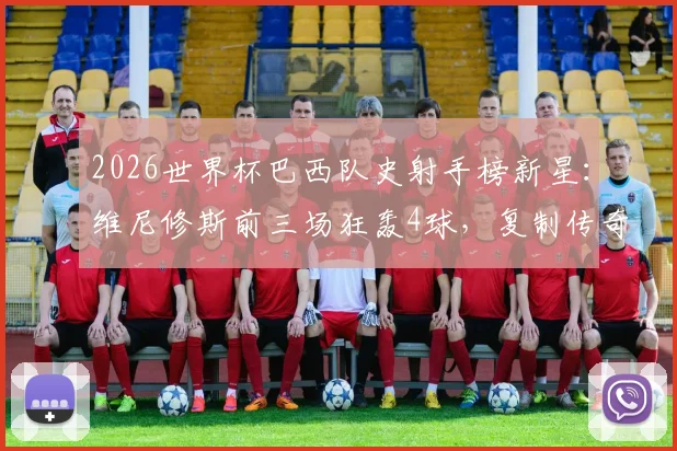 2026世界杯巴西队史射手榜新星:维尼修斯前三场狂轰4球,复制传奇跻身历史第五人行列