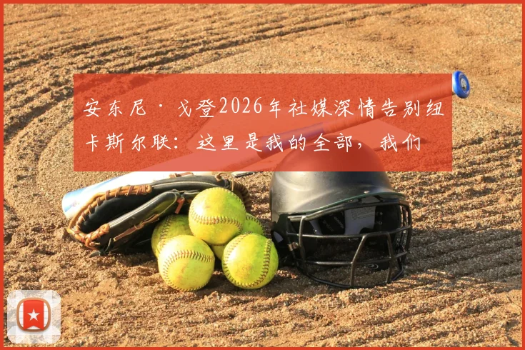 安东尼·戈登2026年社媒深情告别纽卡斯尔联：这里是我的全部，我们共同书写了成功