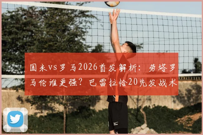 国米vs罗马2026首发解析：劳塔罗马伦谁更强？巴雷拉恰20先发战术打法全盘点