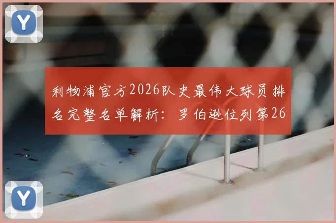 利物浦官方2026队史最伟大球员排名完整名单解析:罗伯逊位列第26位,左后卫传奇地位与生涯高光时刻深度盘点