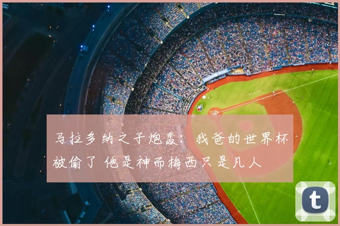 马拉多纳之子炮轰：我爸的世界杯被偷了 他是神而梅西只是凡人
