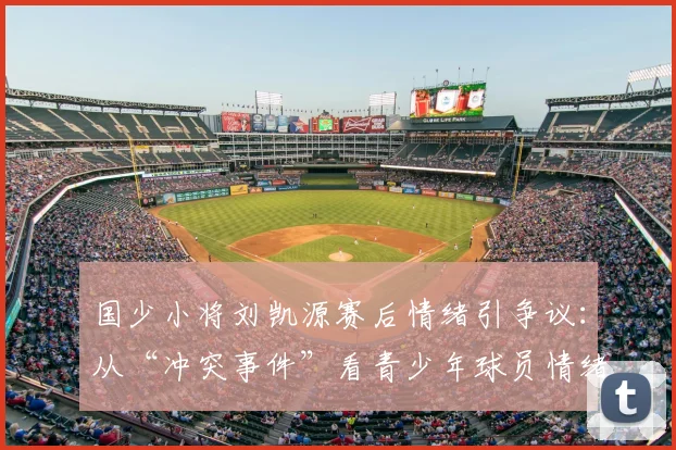 国少小将刘凯源赛后情绪引争议:从“冲突事件”看青少年球员情绪管理与赛场压力应对