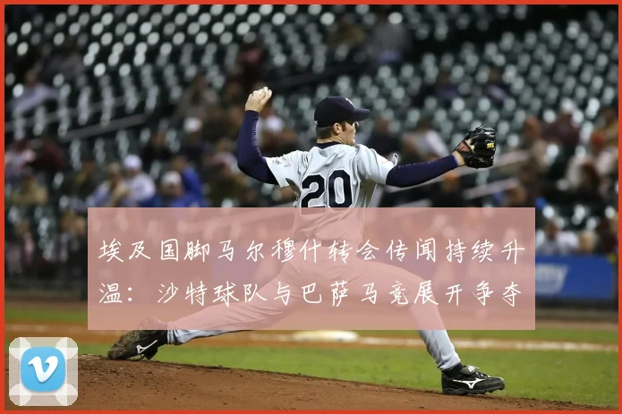 埃及国脚马尔穆什转会传闻持续升温：沙特球队与巴萨马竞展开争夺，最新转会动态全解析