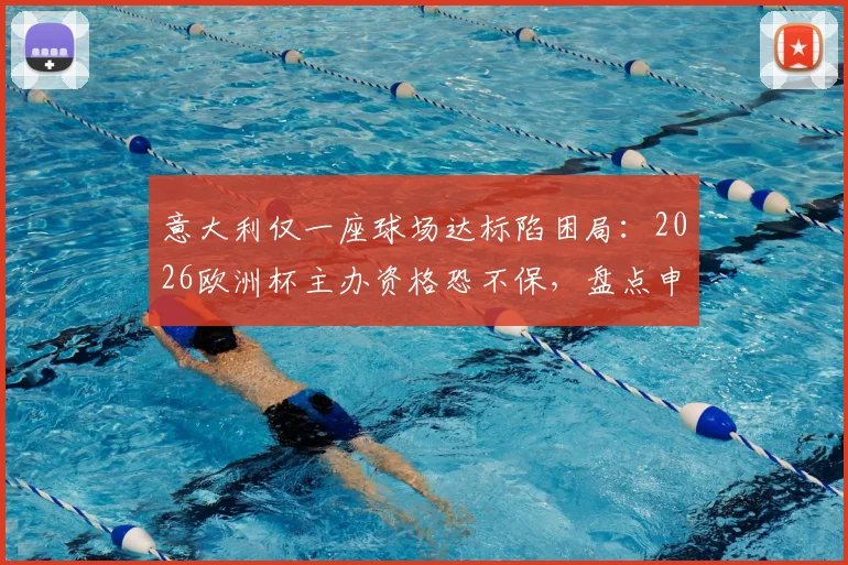 意大利仅一座球场达标陷困局：2026欧洲杯主办资格恐不保，盘点申办硬性标准与球场改造困境