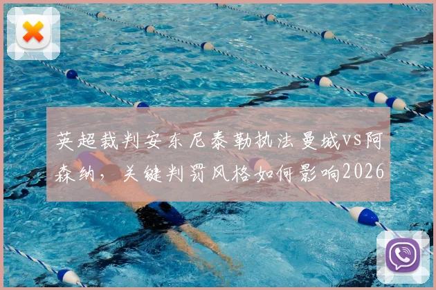 英超裁判安东尼泰勒执法曼城vs阿森纳,关键判罚风格如何影响2026争冠走势?