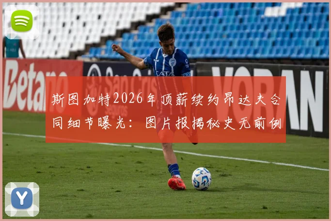 斯图加特2026年顶薪续约昂达夫合同细节曝光：图片报揭秘史无前例金额，附球员薪资分析