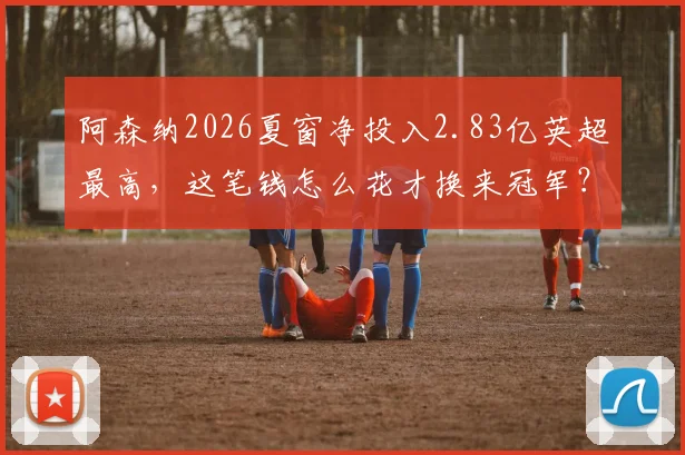阿森纳2026夏窗净投入2.83亿英超最高,这笔钱怎么花才换来冠军?深度复盘引援与战术