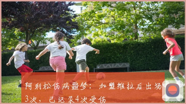 阿利松伤病噩梦：加盟维拉后出场3次，已记录4次受伤