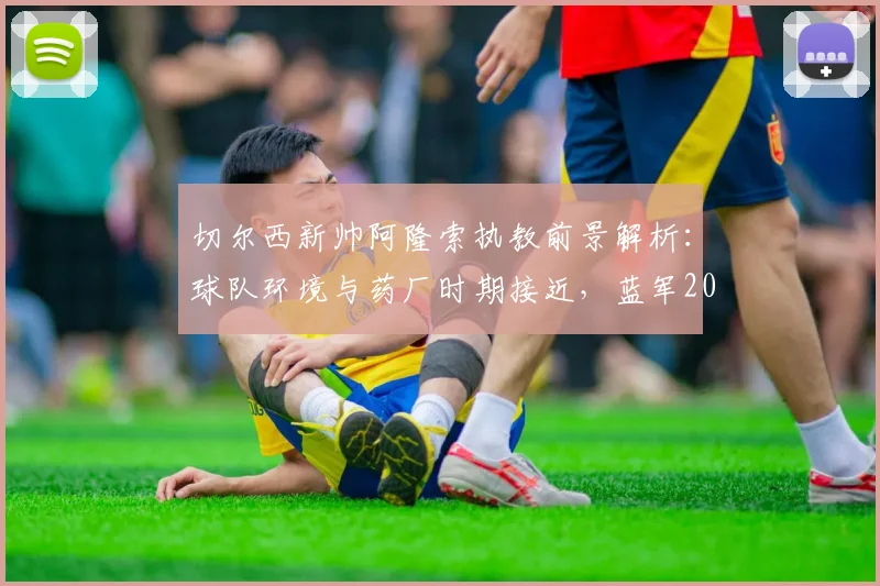 切尔西新帅阿隆索执教前景解析:球队环境与药厂时期接近,蓝军2026赛季欧冠资格之路分析