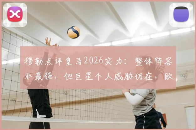 穆勒点评皇马2026实力：整体阵容非最强，但巨星个人威胁仍在，欧冠对决拜仁需警惕