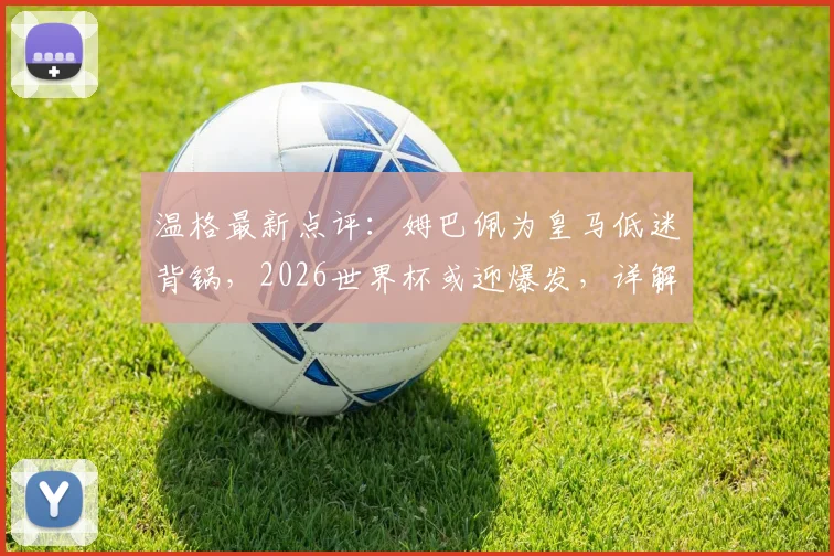温格最新点评:姆巴佩为皇马低迷背锅,2026世界杯或迎爆发,详解背后原因与前景