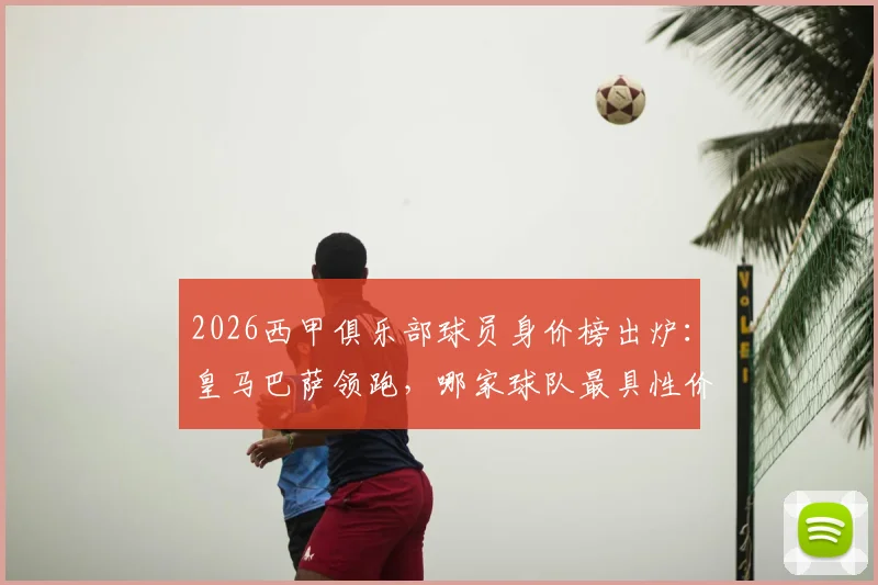2026西甲俱乐部球员身价榜出炉:皇马巴萨领跑,哪家球队最具性价比引援价值?